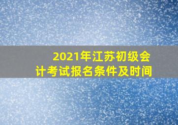 2021年江苏初级会计考试报名条件及时间