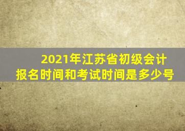 2021年江苏省初级会计报名时间和考试时间是多少号