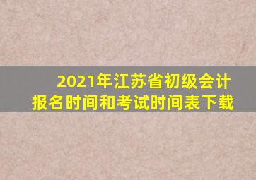 2021年江苏省初级会计报名时间和考试时间表下载