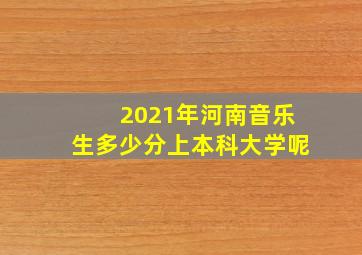 2021年河南音乐生多少分上本科大学呢