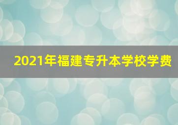 2021年福建专升本学校学费