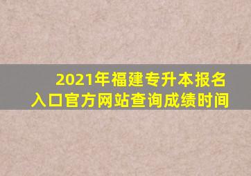 2021年福建专升本报名入口官方网站查询成绩时间