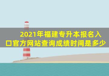 2021年福建专升本报名入口官方网站查询成绩时间是多少