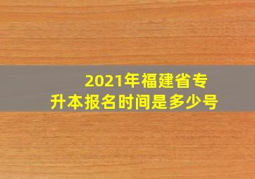 2021年福建省专升本报名时间是多少号