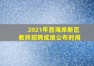 2021年西海岸新区教师招聘成绩公布时间