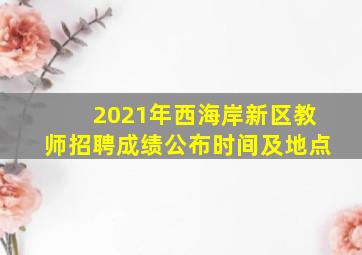 2021年西海岸新区教师招聘成绩公布时间及地点