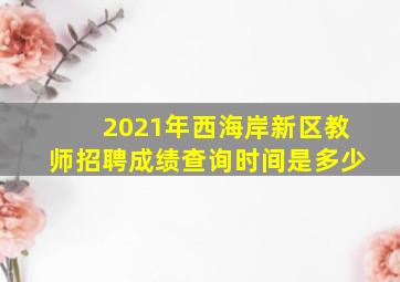 2021年西海岸新区教师招聘成绩查询时间是多少