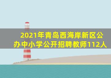 2021年青岛西海岸新区公办中小学公开招聘教师112人