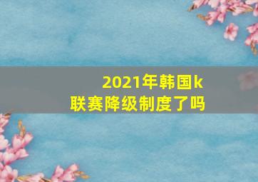 2021年韩国k联赛降级制度了吗