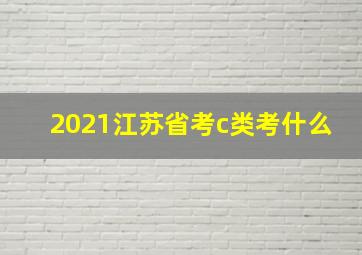 2021江苏省考c类考什么