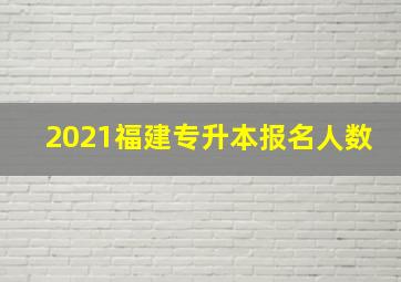 2021福建专升本报名人数