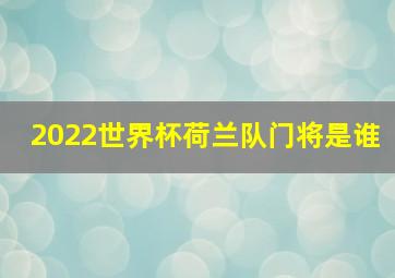 2022世界杯荷兰队门将是谁