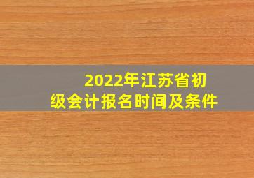 2022年江苏省初级会计报名时间及条件