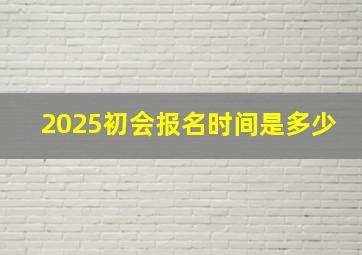 2025初会报名时间是多少