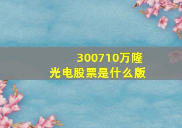 300710万隆光电股票是什么版