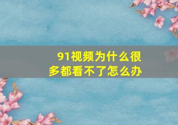 91视频为什么很多都看不了怎么办