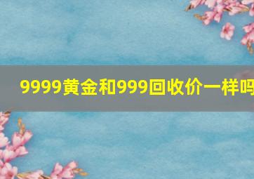 9999黄金和999回收价一样吗