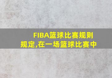 FIBA篮球比赛规则规定,在一场篮球比赛中