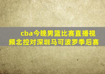 cba今晚男篮比赛直播视频北控对深圳马可波罗季后赛