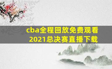 cba全程回放免费观看2021总决赛直播下载