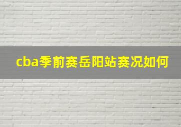 cba季前赛岳阳站赛况如何