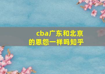 cba广东和北京的恩怨一样吗知乎