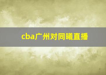 cba广州对同曦直播