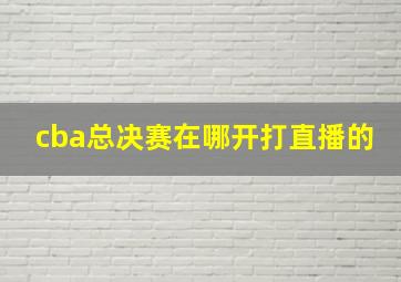 cba总决赛在哪开打直播的