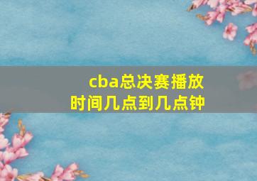 cba总决赛播放时间几点到几点钟