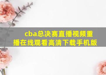 cba总决赛直播视频重播在线观看高清下载手机版