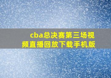 cba总决赛第三场视频直播回放下载手机版