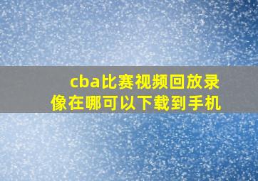 cba比赛视频回放录像在哪可以下载到手机