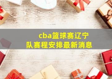 cba篮球赛辽宁队赛程安排最新消息