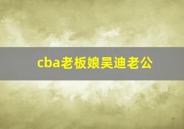 cba老板娘吴迪老公