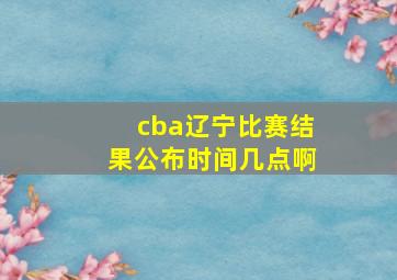 cba辽宁比赛结果公布时间几点啊