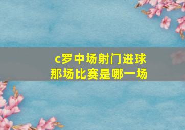 c罗中场射门进球那场比赛是哪一场