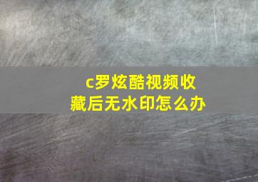 c罗炫酷视频收藏后无水印怎么办