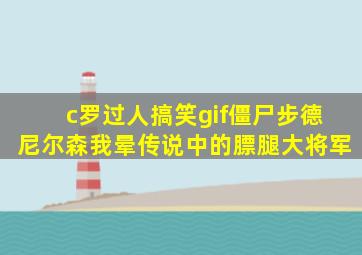 c罗过人搞笑gif僵尸步德尼尔森我晕传说中的膘腿大将军