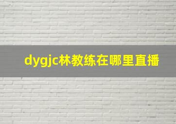 dygjc林教练在哪里直播