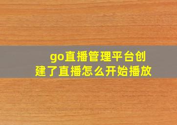 go直播管理平台创建了直播怎么开始播放