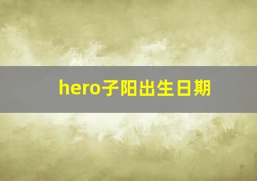 hero子阳出生日期