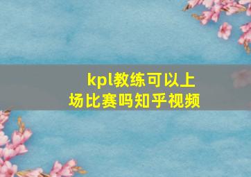 kpl教练可以上场比赛吗知乎视频