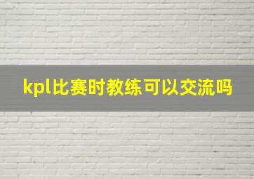 kpl比赛时教练可以交流吗