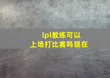 lpl教练可以上场打比赛吗现在