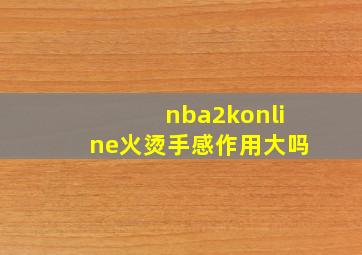 nba2konline火烫手感作用大吗