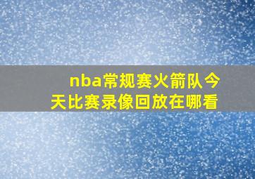 nba常规赛火箭队今天比赛录像回放在哪看