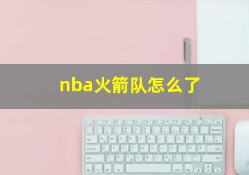 nba火箭队怎么了