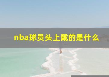 nba球员头上戴的是什么