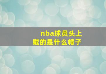 nba球员头上戴的是什么帽子