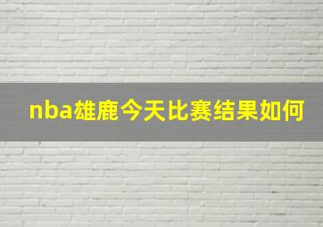 nba雄鹿今天比赛结果如何